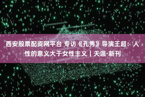 西安股票配资网平台 专访《孔秀》导演王超：人性的意义大于女性主义丨天涯·新刊
