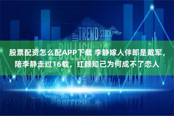 股票配资怎么配APP下载 李静嫁人伴郎是戴军,陪李静走过16载,红颜知己为何成不了恋人