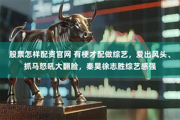 股票怎样配资官网 有梗才配做综艺，爱出风头、抓马怒吼大翻脸，秦昊徐志胜综艺感强