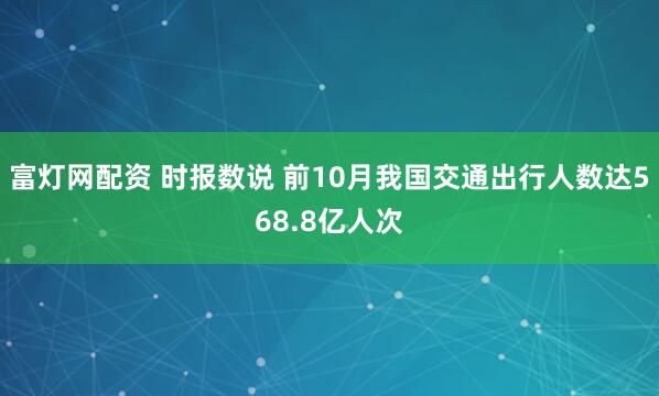 富灯网配资 时报数说 前10月我国交通出行人数达568.8亿人次