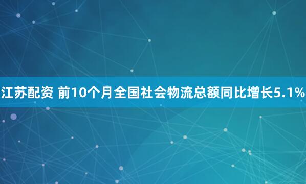 江苏配资 前10个月全国社会物流总额同比增长5.1%
