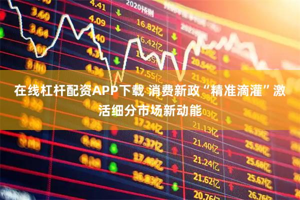 在线杠杆配资APP下载 消费新政“精准滴灌”激活细分市场新动能