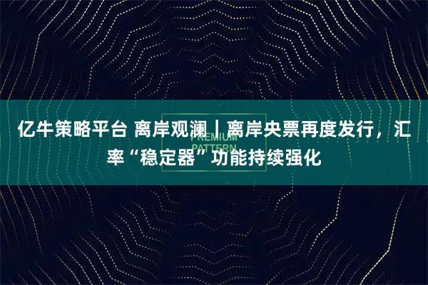 亿牛策略平台 离岸观澜｜离岸央票再度发行，汇率“稳定器”功能持续强化