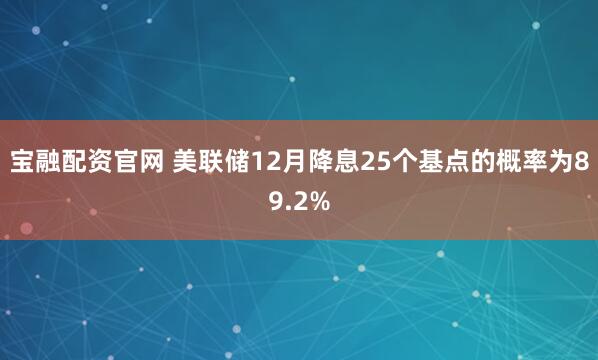宝融配资官网 美联储12月降息25个基点的概率为89.2%