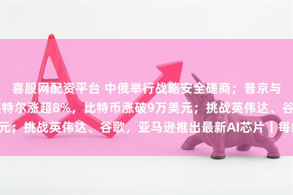 喜股网配资平台 中俄举行战略安全磋商；普京与美国特使举行会晤；英特尔涨超8%，比特币涨破9万美元；挑战英伟达、谷歌，亚马逊推出最新AI芯片丨每经早参