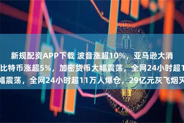 新规配资APP下载 波音涨超10%，亚马逊大消息！原油、黄金收跌！比特币涨超5%，加密货币大幅震荡，全网24小时超11万人爆仓，29亿元灰飞烟灭