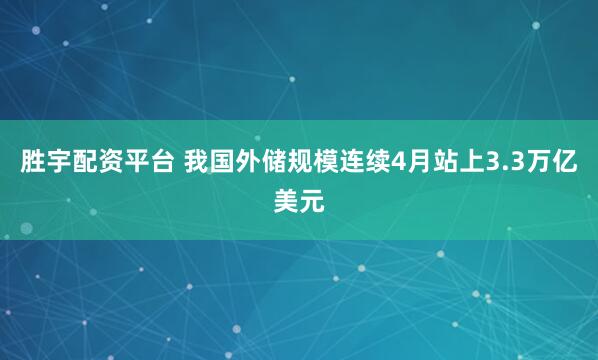 胜宇配资平台 我国外储规模连续4月站上3.3万亿美元