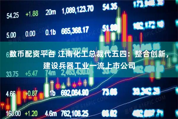 数币配资平台 江南化工总裁代五四：整合创新，建设兵器工业一流上市公司