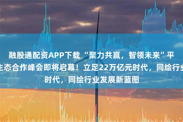 融股通配资APP下载 “聚力共赢，智领未来”平安证券私募生态合作峰会即将启幕！立足22万亿元时代，同绘行业发展新蓝图