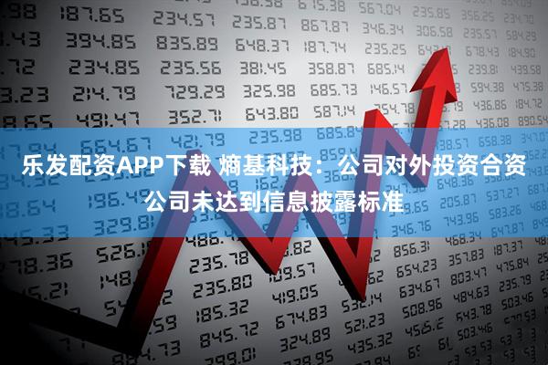 乐发配资APP下载 熵基科技：公司对外投资合资公司未达到信息披露标准