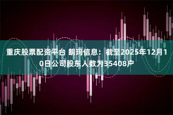 重庆股票配资平台 朗玛信息：截至2025年12月10日公司股东人数为35408户
