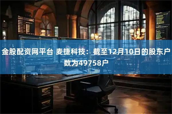金股配资网平台 麦捷科技：截至12月10日的股东户数为49758户
