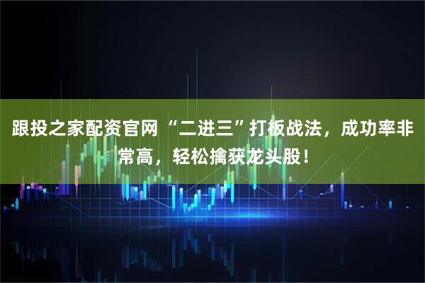 跟投之家配资官网 “二进三”打板战法，成功率非常高，轻松擒获龙头股！