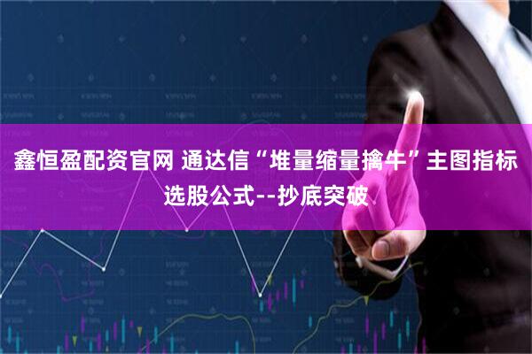 鑫恒盈配资官网 通达信“堆量缩量擒牛”主图指标选股公式--抄底突破