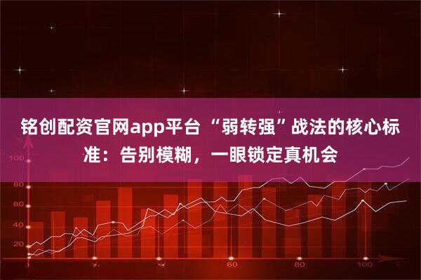 铭创配资官网app平台 “弱转强”战法的核心标准：告别模糊，一眼锁定真机会