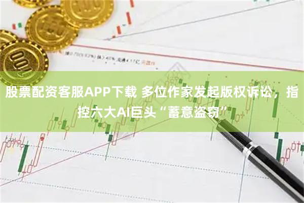 股票配资客服APP下载 多位作家发起版权诉讼，指控六大AI巨头“蓄意盗窃”