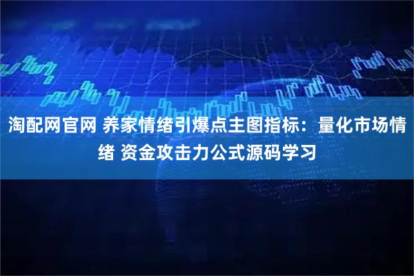 淘配网官网 养家情绪引爆点主图指标：量化市场情绪 资金攻击力公式源码学习