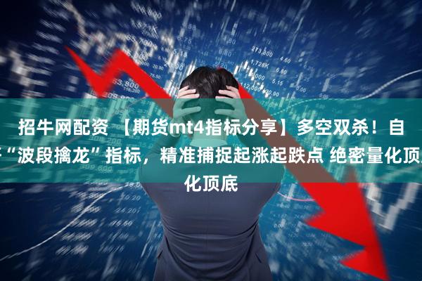 招牛网配资 【期货mt4指标分享】多空双杀！自研“波段擒龙”指标，精准捕捉起涨起跌点 绝密量化顶底