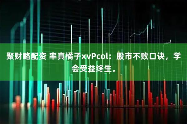 聚财略配资 率真橘子xvPcol：股市不败口诀，学会受益终生。