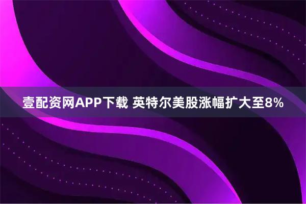 壹配资网APP下载 英特尔美股涨幅扩大至8%