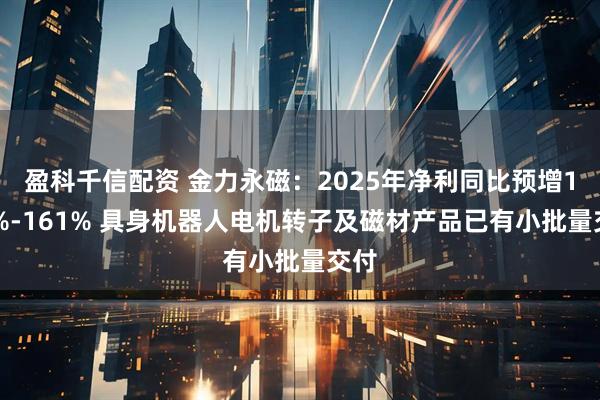 盈科千信配资 金力永磁：2025年净利同比预增127%-161% 具身机器人电机转子及磁材产品已有小批量交付
