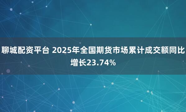聊城配资平台 2025年全国期货市场累计成交额同比增长23.74%