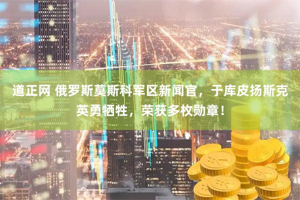 道正网 俄罗斯莫斯科军区新闻官，于库皮扬斯克英勇牺牲，荣获多枚勋章！