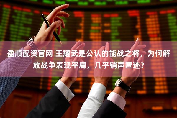盈顺配资官网 王耀武是公认的能战之将，为何解放战争表现平庸，几乎销声匿迹？