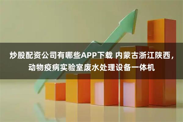 炒股配资公司有哪些APP下载 内蒙古浙江陕西，动物疫病实验室废水处理设备一体机