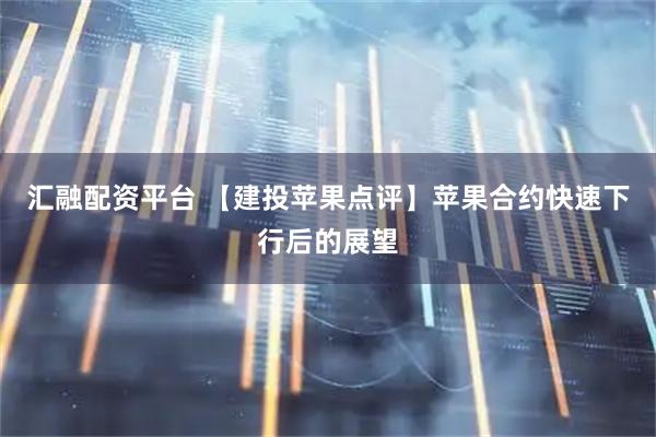 汇融配资平台 【建投苹果点评】苹果合约快速下行后的展望