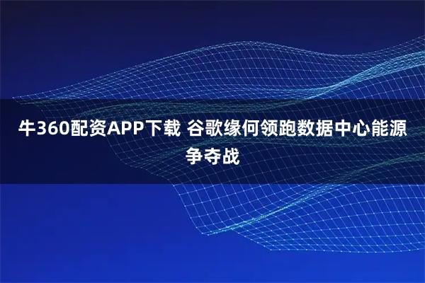 牛360配资APP下载 谷歌缘何领跑数据中心能源争夺战
