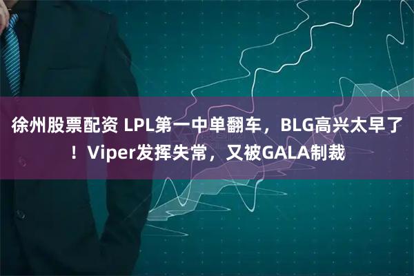 徐州股票配资 LPL第一中单翻车，BLG高兴太早了！Viper发挥失常，又被GALA制裁
