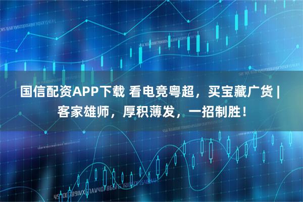国信配资APP下载 看电竞粤超，买宝藏广货 | 客家雄师，厚积薄发，一招制胜！