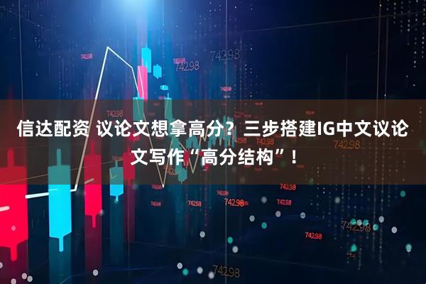 信达配资 议论文想拿高分？三步搭建IG中文议论文写作“高分结构”！