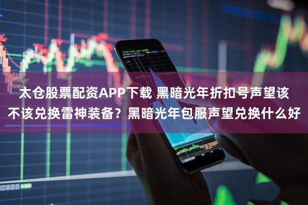 太仓股票配资APP下载 黑暗光年折扣号声望该不该兑换雷神装备？黑暗光年包服声望兑换什么好