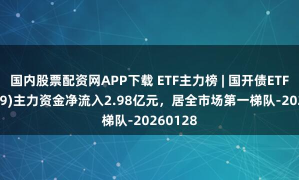 国内股票配资网APP下载 ETF主力榜 | 国开债ETF(159649)主力资金净流入2.98亿元，居全市场第一梯队-20260128