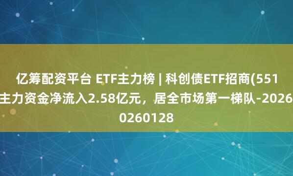 亿筹配资平台 ETF主力榜 | 科创债ETF招商(551900)主力资金净流入2.58亿元，居全市场第一梯队-20260128