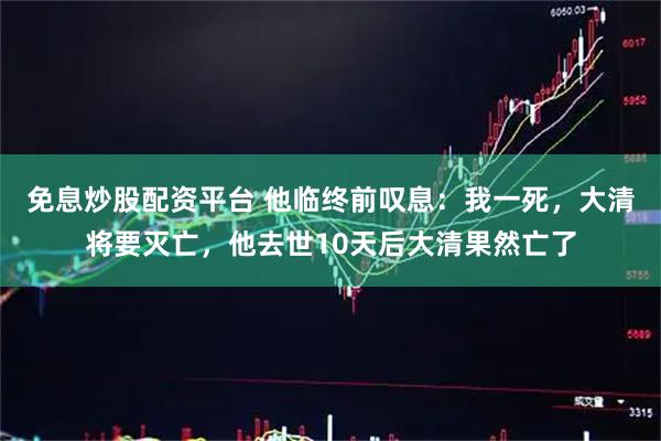 免息炒股配资平台 他临终前叹息：我一死，大清将要灭亡，他去世10天后大清果然亡了