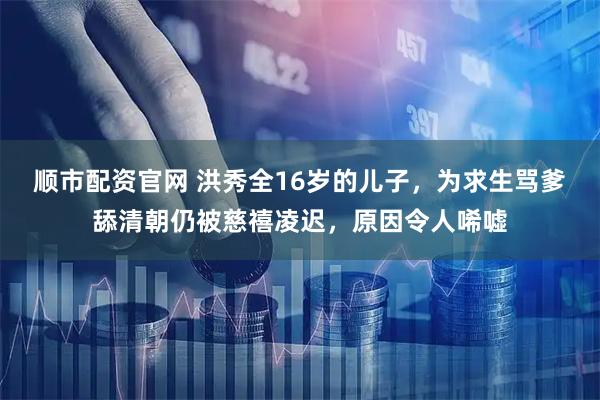 顺市配资官网 洪秀全16岁的儿子，为求生骂爹舔清朝仍被慈禧凌迟，原因令人唏嘘