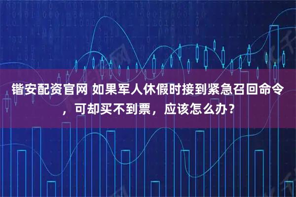 锴安配资官网 如果军人休假时接到紧急召回命令，可却买不到票，应该怎么办？