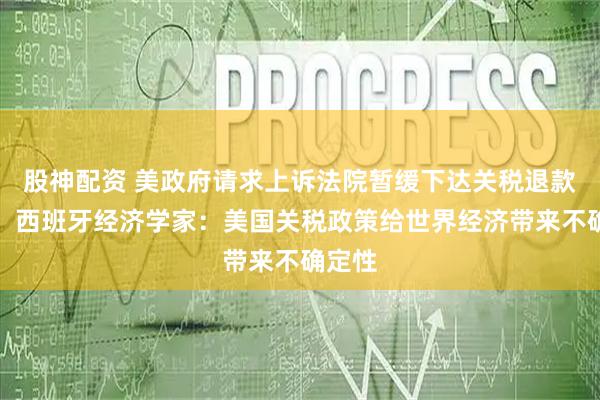 股神配资 美政府请求上诉法院暂缓下达关税退款命令！西班牙经济学家：美国关税政策给世界经济带来不确定性