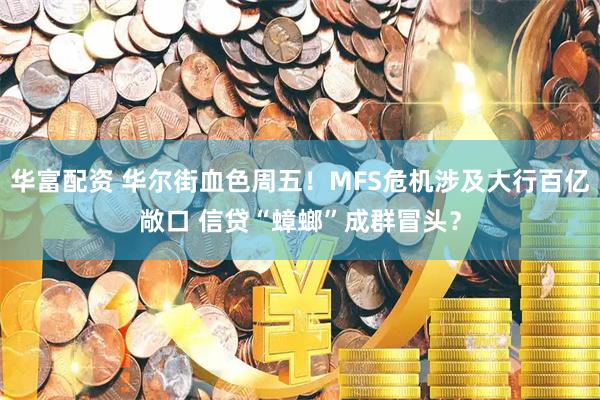 华富配资 华尔街血色周五！MFS危机涉及大行百亿敞口 信贷“蟑螂”成群冒头？