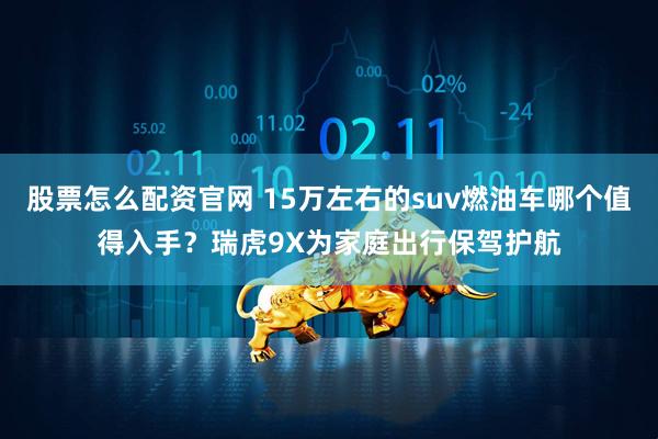 股票怎么配资官网 15万左右的suv燃油车哪个值得入手？瑞虎9X为家庭出行保驾护航