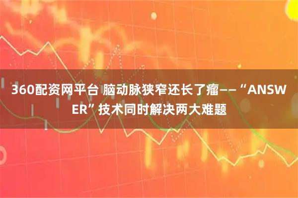 360配资网平台 脑动脉狭窄还长了瘤——“ANSWER”技术同时解决两大难题