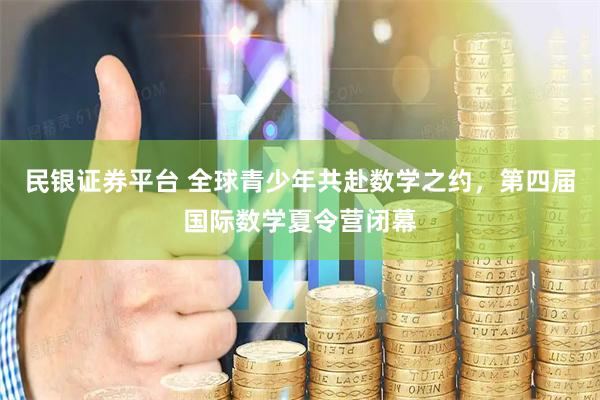 民银证券平台 全球青少年共赴数学之约，第四届国际数学夏令营闭幕