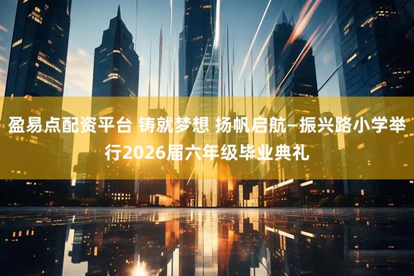 盈易点配资平台 铸就梦想 扬帆启航—振兴路小学举行2026届六年级毕业典礼