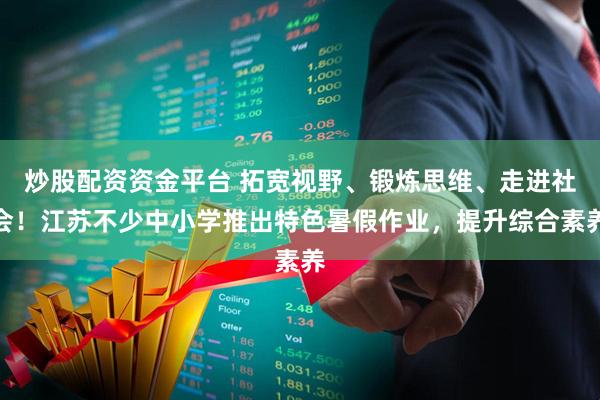 炒股配资资金平台 拓宽视野、锻炼思维、走进社会！江苏不少中小学推出特色暑假作业，提升综合素养