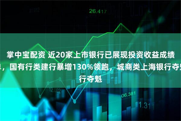 掌中宝配资 近20家上市银行已展现投资收益成绩单，国有行类建行暴增130%领跑，城商类上海银行夺魁