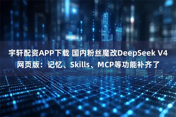 宇轩配资APP下载 国内粉丝魔改DeepSeek V4网页版：记忆、Skills、MCP等功能补齐了